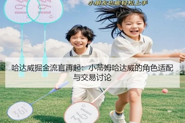 哈达威掘金流言再起：小蒂姆哈达威的角色适配与交易讨论